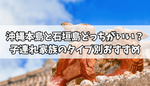 沖縄本島と石垣島どっちがいい？子連れ家族のタイプ別おすすめ